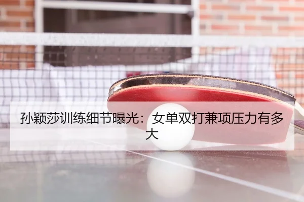 孙颖莎训练细节曝光：女单双打兼项压力有多大