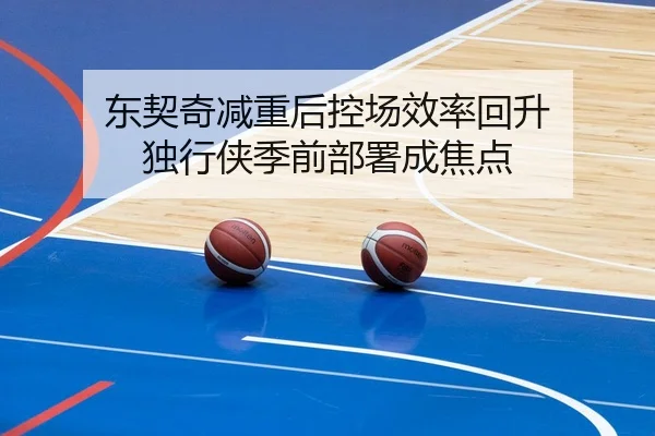 东契奇减重后控场效率回升 独行侠季前部署成焦点