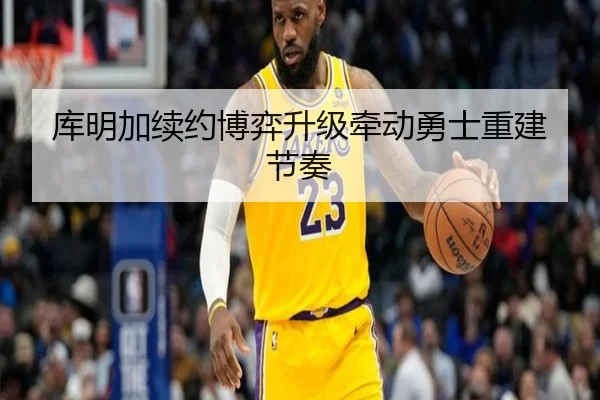 库明加续约博弈升级牵动勇士重建节奏