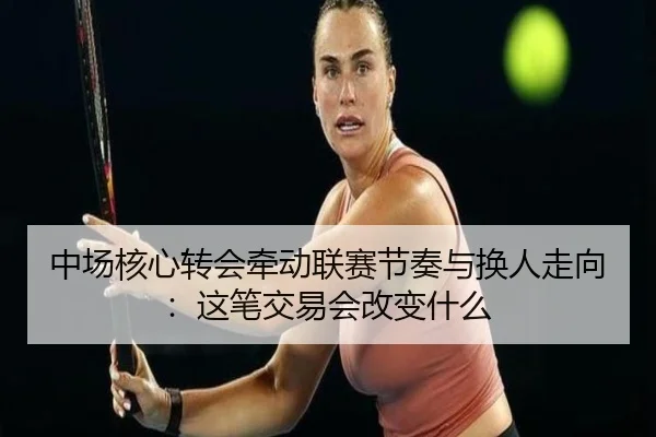 中场核心转会牵动联赛节奏与换人走向：这笔交易会改变什么