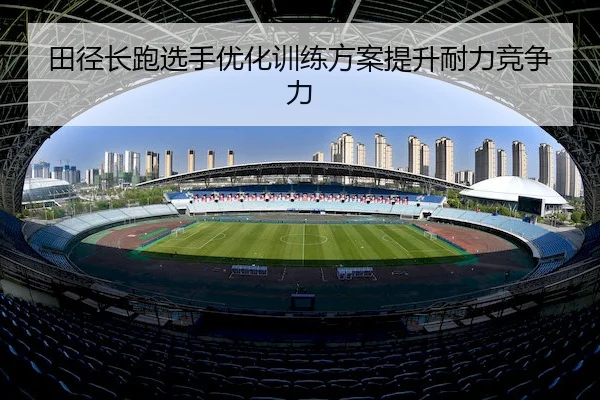 田径长跑选手优化训练方案提升耐力竞争力